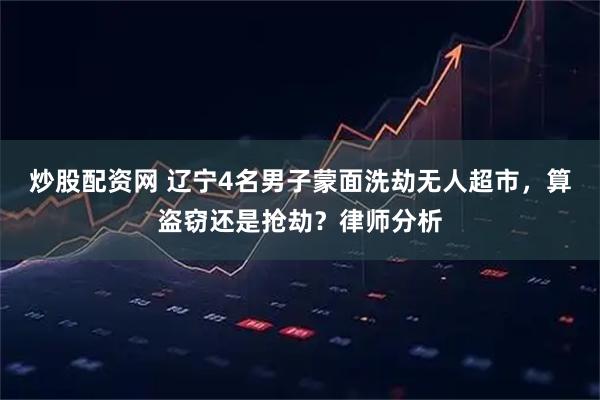 炒股配资网 辽宁4名男子蒙面洗劫无人超市，算盗窃还是抢劫？律师分析