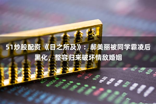 51炒股配资 《目之所及》：郝美丽被同学霸凌后黑化，整容归来破坏情敌婚姻