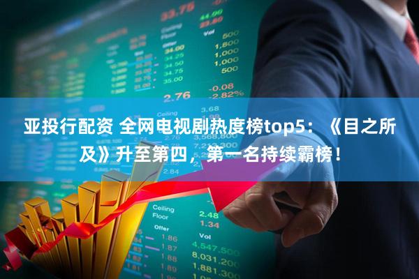 亚投行配资 全网电视剧热度榜top5：《目之所及》升至第四，第一名持续霸榜！