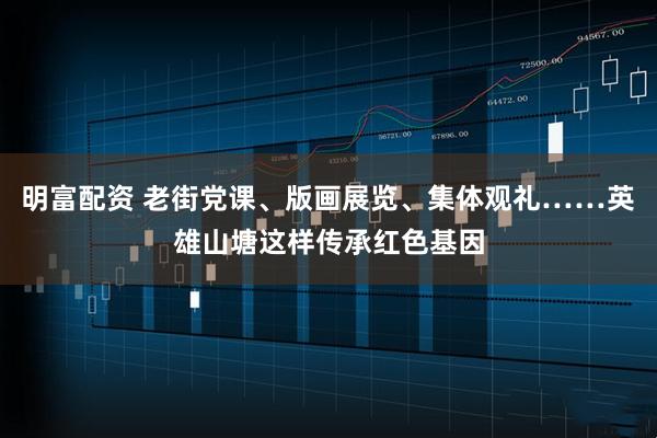 明富配资 老街党课、版画展览、集体观礼……英雄山塘这样传承红色基因