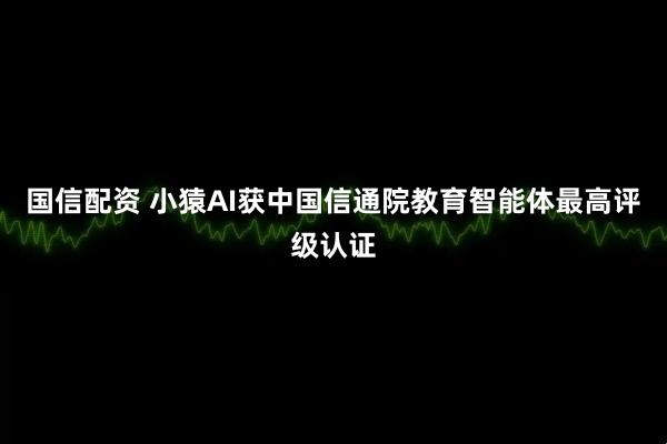 国信配资 小猿AI获中国信通院教育智能体最高评级认证