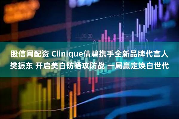 股信网配资 Clinique倩碧携手全新品牌代言人樊振东 开启美白防晒攻防战 一局赢定焕白世代