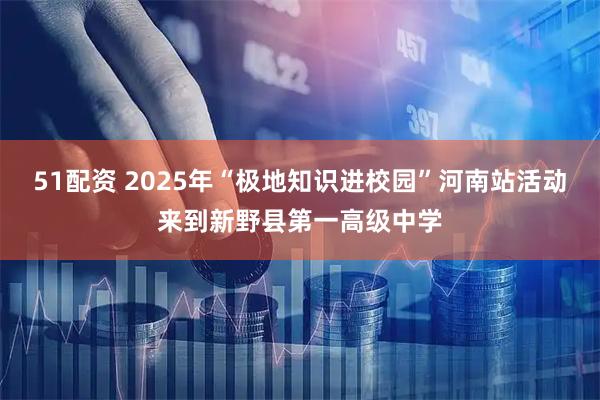 51配资 2025年“极地知识进校园”河南站活动来到新野县第一高级中学