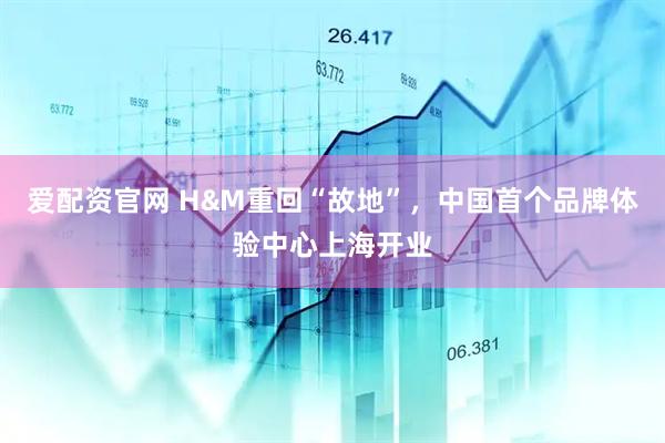 爱配资官网 H&M重回“故地”，中国首个品牌体验中心上海开业