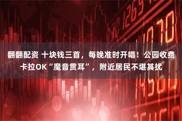 翻翻配资 十块钱三首，每晚准时开唱！公园收费卡拉OK“魔音贯耳”，附近居民不堪其扰
