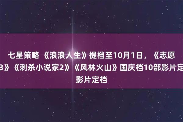 七星策略 《浪浪人生》提档至10月1日，《志愿军3》《刺杀小说家2》《风林火山》国庆档10部影片定档
