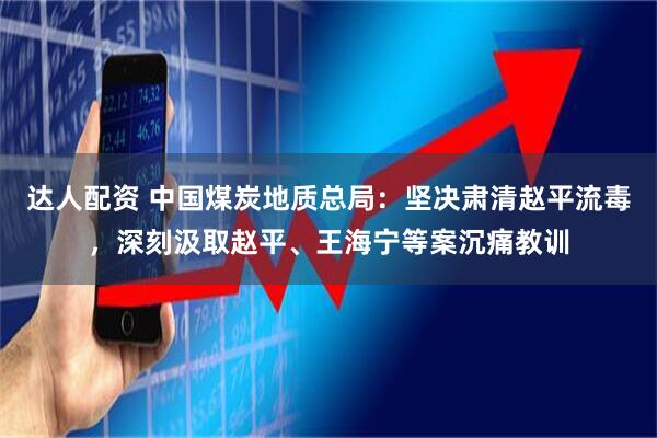 达人配资 中国煤炭地质总局：坚决肃清赵平流毒，深刻汲取赵平、王海宁等案沉痛教训