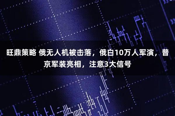 旺鼎策略 俄无人机被击落，俄白10万人军演，普京军装亮相，注意3大信号