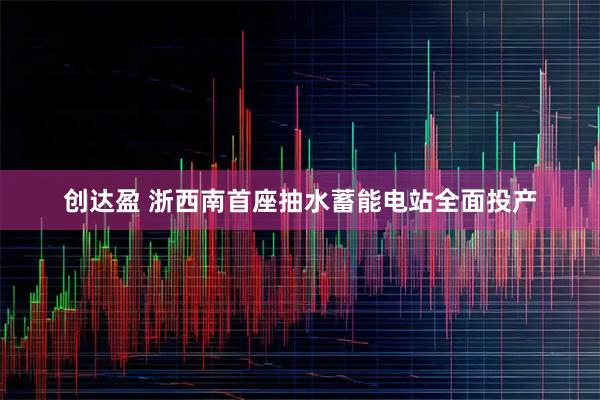创达盈 浙西南首座抽水蓄能电站全面投产