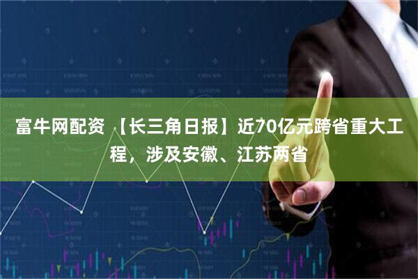 富牛网配资 【长三角日报】近70亿元跨省重大工程,涉及安徽、江苏两省