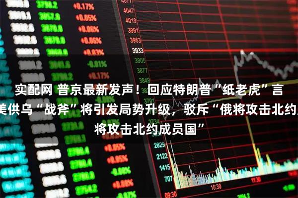 实配网 普京最新发声！回应特朗普“纸老虎”言论，称美供乌“战斧”将引发局势升级，驳斥“俄将攻击北约成员国”