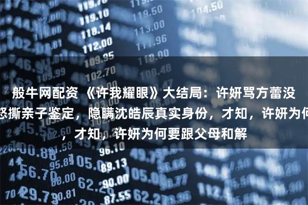 般牛网配资 《许我耀眼》大结局：许妍骂方蕾没有心，沈皓明怒撕亲子鉴定，隐瞒沈皓辰真实身份，才知，许妍为何要跟父母和解