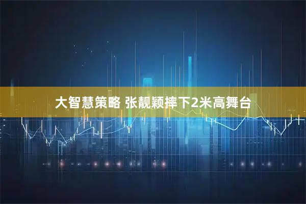 大智慧策略 张靓颖摔下2米高舞台