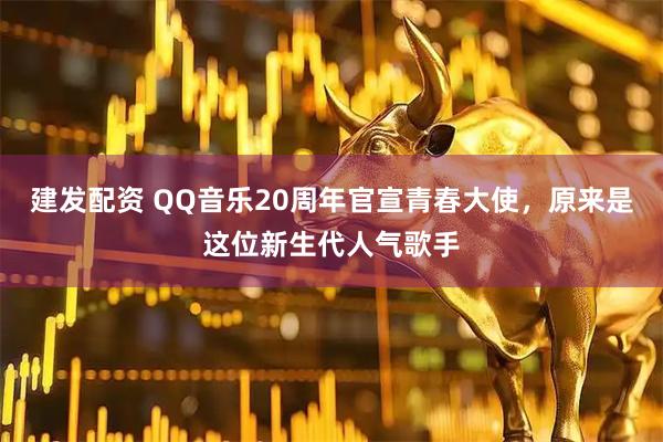 建发配资 QQ音乐20周年官宣青春大使，原来是这位新生代人气歌手
