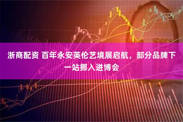浙商配资 百年永安英伦艺境展启航，部分品牌下一站挪入进博会