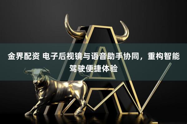 金界配资 电子后视镜与语音助手协同，重构智能驾驶便捷体验