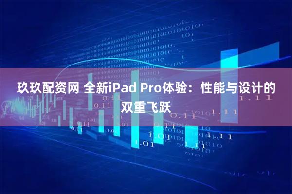 玖玖配资网 全新iPad Pro体验：性能与设计的双重飞跃