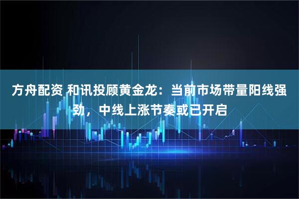 方舟配资 和讯投顾黄金龙：当前市场带量阳线强劲，中线上涨节奏或已开启