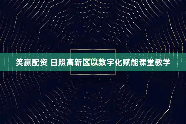 笑赢配资 日照高新区以数字化赋能课堂教学