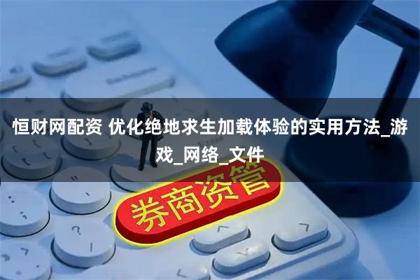 恒财网配资 优化绝地求生加载体验的实用方法_游戏_网络_文件