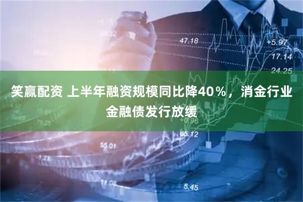 笑赢配资 上半年融资规模同比降40%,消金行业金融债发行放缓