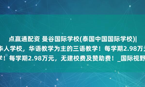 点赢通配资 曼谷国际学校(泰国中国国际学校)|曼谷小学1年级，曼谷华人学校，华语教学为主的三语教学！每学期2.98万元，无建校费及赞助费！_国际视野_孩子