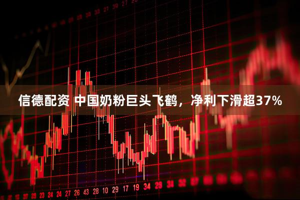 信德配资 中国奶粉巨头飞鹤,净利下滑超37%