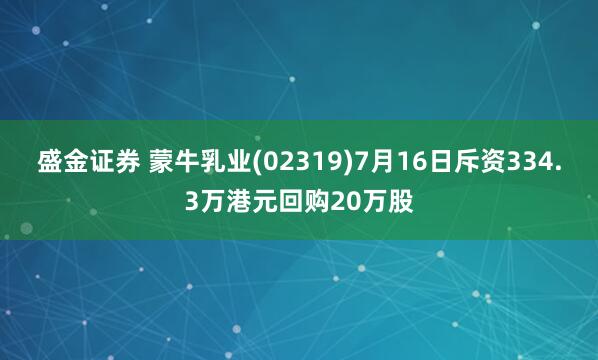 盛金证券 蒙牛乳业(02319)7月16日斥资334.3万港元回购20万股