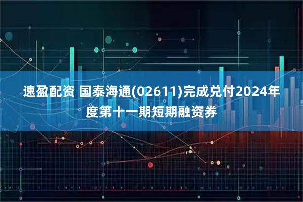 速盈配资 国泰海通(02611)完成兑付2024年度第十一期短期融资券