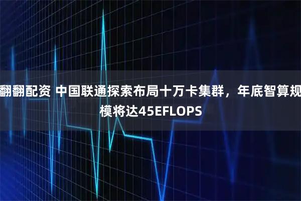 翻翻配资 中国联通探索布局十万卡集群,年底智算规模将达45EFLOPS