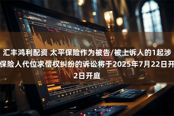 汇丰鸿利配资 太平保险作为被告/被上诉人的1起涉及保险人代位求偿权纠纷的诉讼将于2025年7月22日开庭