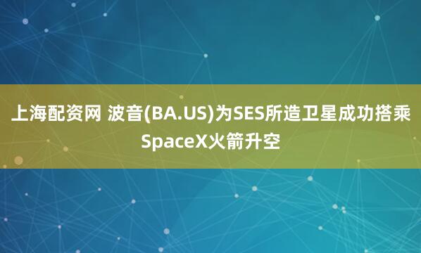 上海配资网 波音(BA.US)为SES所造卫星成功搭乘SpaceX火箭升空