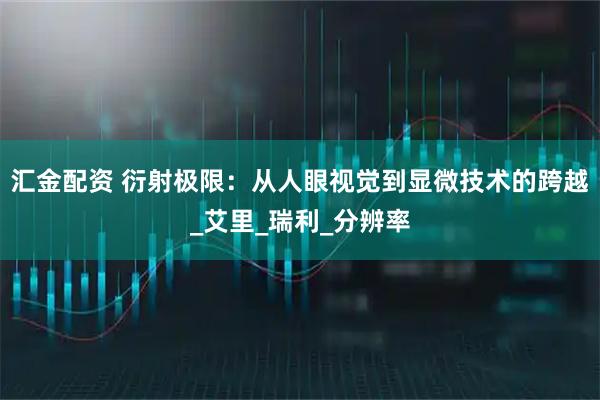 汇金配资 衍射极限:从人眼视觉到显微技术的跨越_艾里_瑞利_分辨率