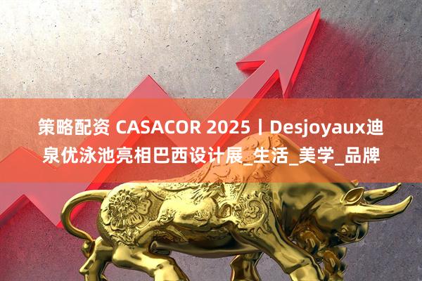 策略配资 CASACOR 2025丨Desjoyaux迪泉优泳池亮相巴西设计展_生活_美学_品牌