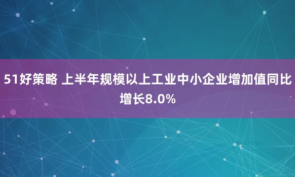51好策略 上半年规模以上工业中小企业增加值同比增长8.0%