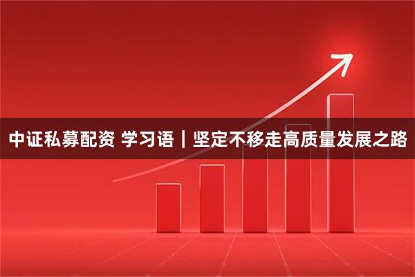 中证私募配资 学习语｜坚定不移走高质量发展之路