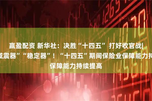 赢盈配资 新华社：决胜“十四五” 打好收官战|做好“减震器”“稳定器”！“十四五”期间保险业保障能力持续提高