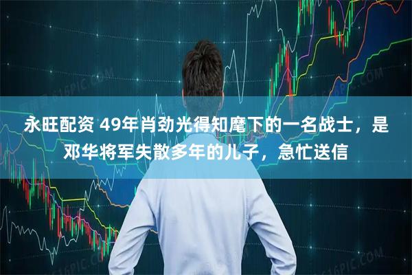 永旺配资 49年肖劲光得知麾下的一名战士，是邓华将军失散多年的儿子，急忙送信