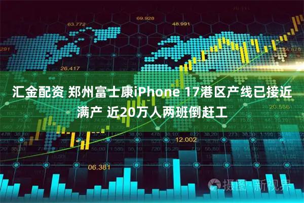 汇金配资 郑州富士康iPhone 17港区产线已接近满产 近20万人两班倒赶工