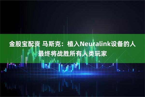 金股宝配资 马斯克：植入Neuralink设备的人最终将战胜所有人类玩家