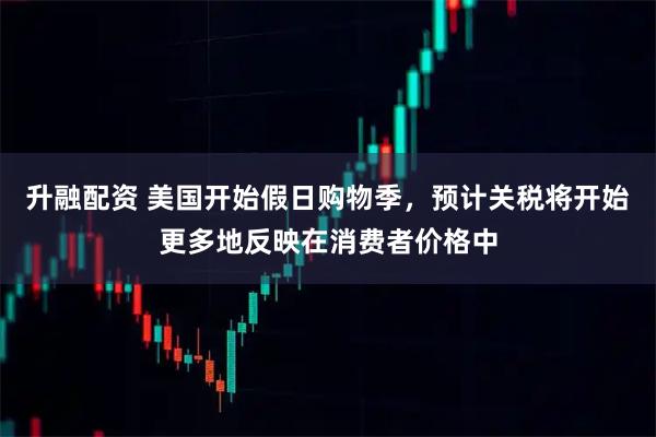 升融配资 美国开始假日购物季，预计关税将开始更多地反映在消费者价格中