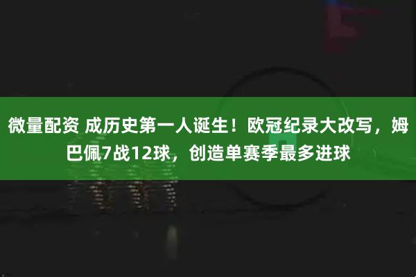 微量配资 成历史第一人诞生！欧冠纪录大改写，姆巴佩7战12球，创造单赛季最多进球