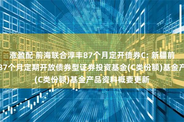涨盈配 前海联合淳丰87个月定开债券C: 新疆前海联合淳丰纯债87个月定期开放债券型证券投资基金(C类份额)基金产品资料概要更新