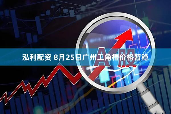 泓利配资 8月25日广州工角槽价格暂稳