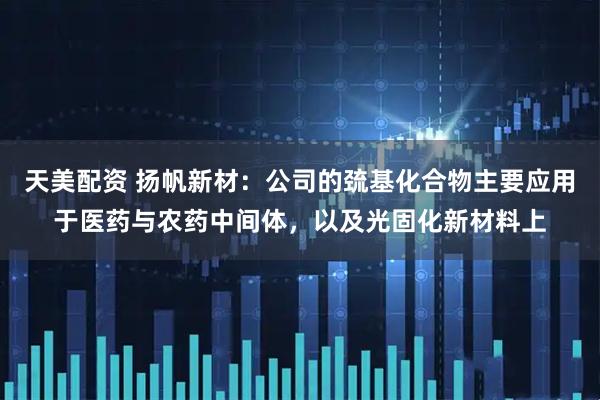 天美配资 扬帆新材：公司的巯基化合物主要应用于医药与农药中间体，以及光固化新材料上