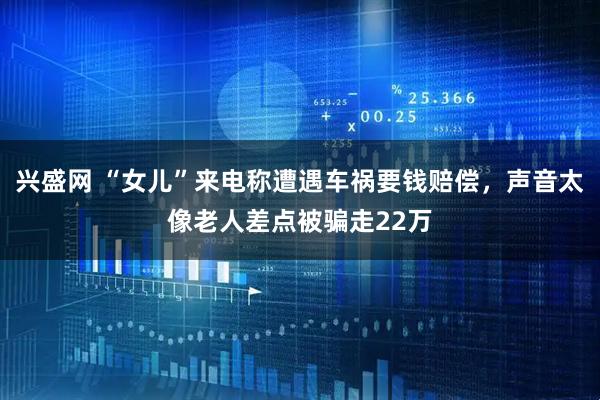 兴盛网 “女儿”来电称遭遇车祸要钱赔偿,声音太像老人差点被骗走22万